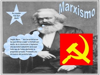 Su creador 
fue Karl 
Mark 
Según Marx, ``son los proletarios 
los que debían ocupar el Estado por 
medio de la revolución e implantar 
una sociedad comunista en la que 
todo sea de todos aboliendo la 
propiedad privada. Pretendía una 
dictadura del proletariado. 
 