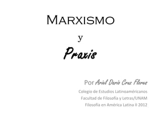 Marxismo
y
Praxis
Por Ariel Darío Cruz Flores
Colegio de Estudios Latinoaméricanos
Facultad de Filosofía y Letras/UNAM
Filosofía en América Latina II 2012
 
