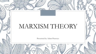 MARXISM THEORY
Presented by Adam Prasetyo
 