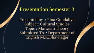 Presentation Semester 3
Presented by : Pina Gondaliya
Subject: Cultural Studies
Topic : Marxism Theory
Submitted To : Department of
English M.K.Bhavnager
 