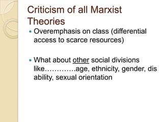 Criticism of all Marxist
Theories


Overemphasis on class (differential
access to scarce resources)



What about other social divisions
like………….age, ethnicity, gender, dis
ability, sexual orientation

 