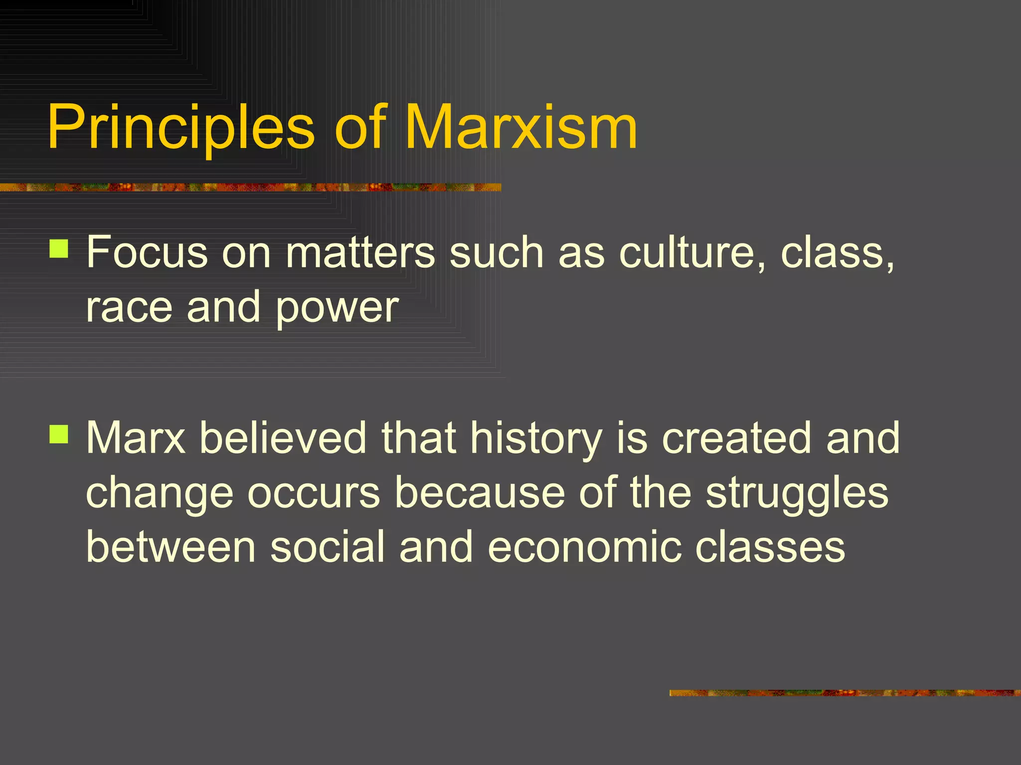 Principles of Marxism Focus on matters such as culture, class, race and power Marx believed that history is created and change occurs because of the struggles between social and economic classes 