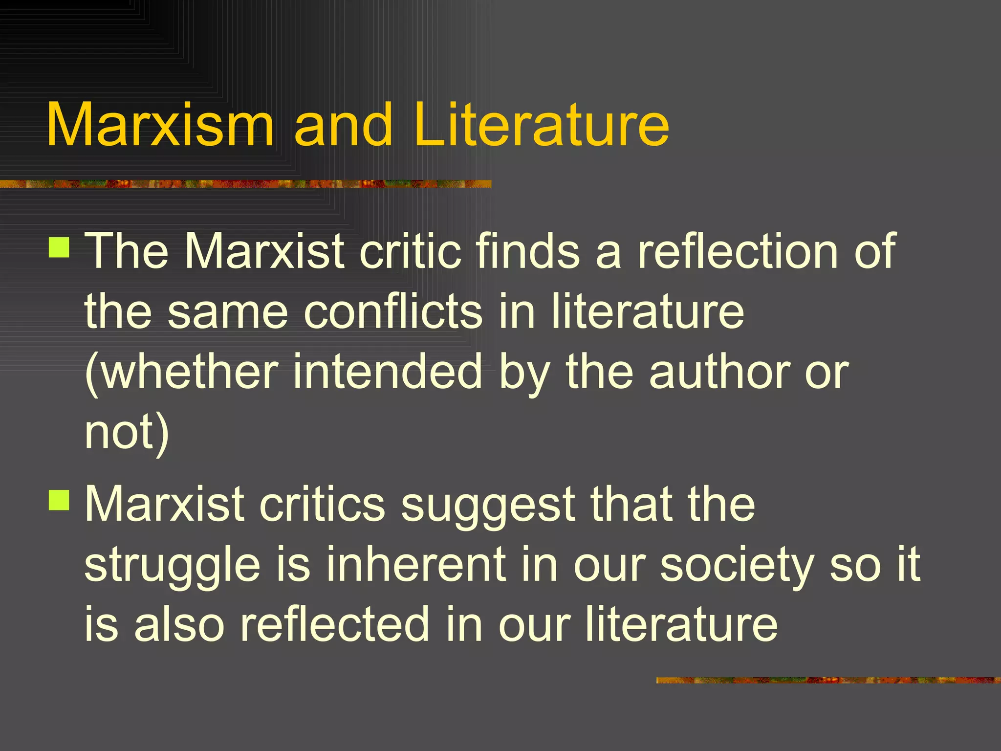 Marxism and Literature The Marxist critic finds a reflection of the same conflicts in literature (whether intended by the author or not) Marxist critics suggest that the struggle is inherent in our society so it is also reflected in our literature 