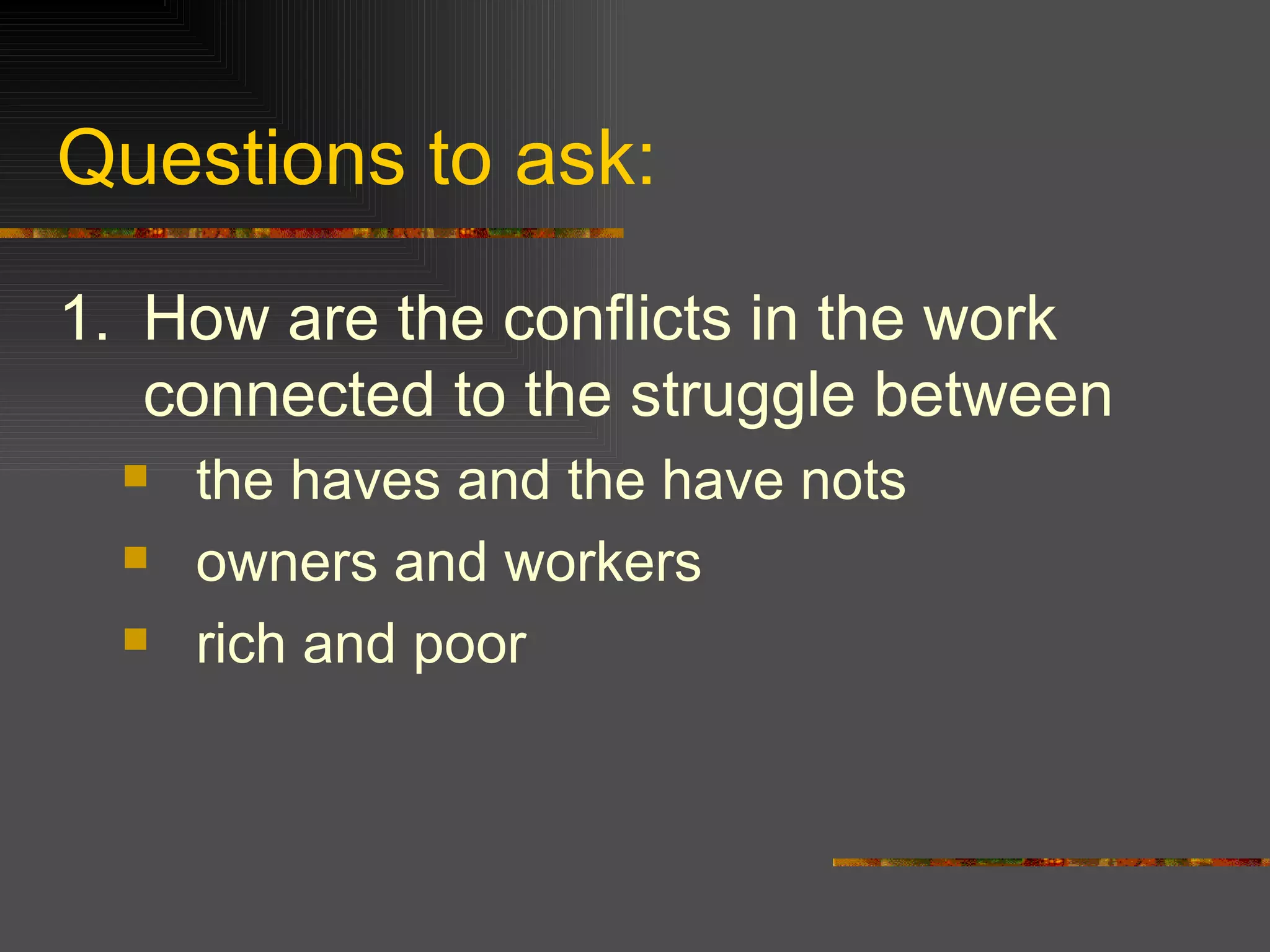 Questions to ask: 1. How are the conflicts in the work connected to the struggle between  the haves and the have nots owners and workers rich and poor 
