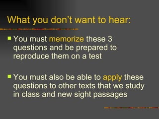 What you don’t want to hear: You must  memorize  these 3 questions and be prepared to reproduce them on a test You must also be able to  apply  these questions to other texts that we study in class and new sight passages 
