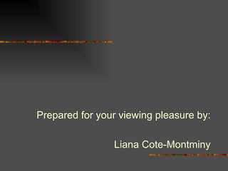 Prepared for your viewing pleasure by: Liana Cote-Montminy 