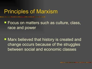Principles of Marxism Focus on matters such as culture, class, race and power Marx believed that history is created and change occurs because of the struggles between social and economic classes 