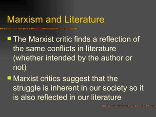 Marxism and Literature The Marxist critic finds a reflection of the same conflicts in literature (whether intended by the author or not) Marxist critics suggest that the struggle is inherent in our society so it is also reflected in our literature 