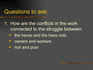 Questions to ask: 1. How are the conflicts in the work connected to the struggle between  the haves and the have nots owners and workers rich and poor 