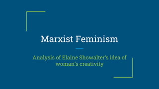 Marxist Feminism
Analysis of Elaine Showalter’s idea of
woman’s creativity
 