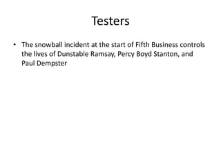 Testers
• The snowball incident at the start of Fifth Business controls
  the lives of Dunstable Ramsay, Percy Boyd Stanton, and
  Paul Dempster
 