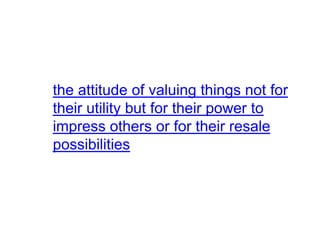 the attitude of valuing things not for
their utility but for their power to
impress others or for their resale
possibilities
 
