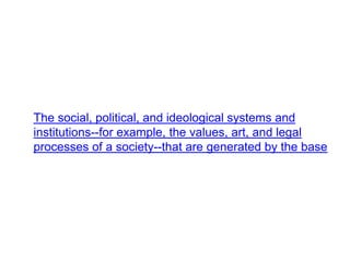 The social, political, and ideological systems and
institutions--for example, the values, art, and legal
processes of a society--that are generated by the base
 