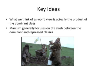 Key Ideas
• What we think of as world view is actually the product of
  the dominant class
• Marxism generally focuses on the clash between the
  dominant and repressed classes
 