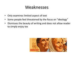 Weaknesses
• Only examines limited aspect of text
• Some people feel threatened by the focus on “ideology”
• Dismisses the beauty of writing and does not allow reader
  to simply enjoy tex
 