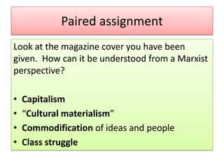 Paired assignment
Look at the magazine cover you have been
given. How can it be understood from a Marxist
perspective?

•
•
•
•

Capitalism
“Cultural materialism”
Commodification of ideas and people
Class struggle

 