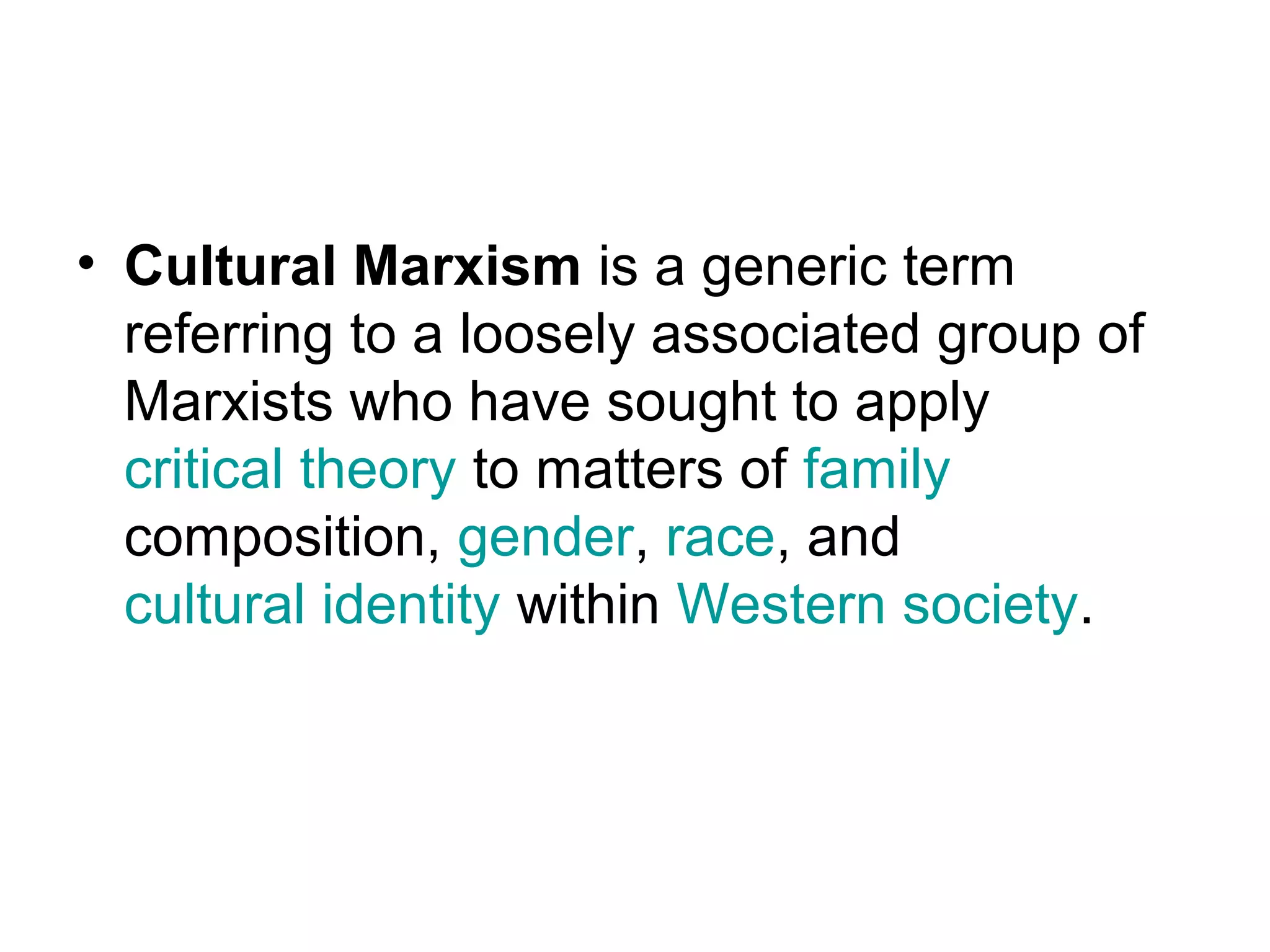 • Cultural Marxism is a generic term
  referring to a loosely associated group of
  Marxists who have sought to apply
  critical theory to matters of family
  composition, gender, race, and
  cultural identity within Western society.
 