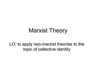 Marxist Theory

LO: to apply neo-marxist theories to the
       topic of collective identity
 