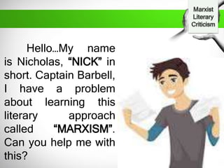 Hello…My name
is Nicholas, “NICK” in
short. Captain Barbell,
I have a problem
about learning this
literary approach
called “MARXISM”.
Can you help me with
this?
 