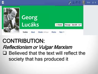 Georg
Lucáks
CONTRIBUTION:
Reflectionism or Vulgar Marxism
 Believed that the text will reflect the
society that has produced it
 