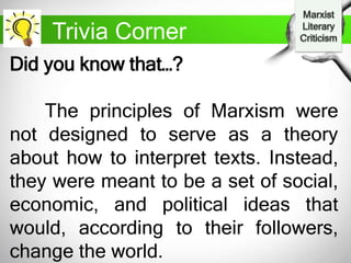 Trivia Corner
Did you know that…?
The principles of Marxism were
not designed to serve as a theory
about how to interpret texts. Instead,
they were meant to be a set of social,
economic, and political ideas that
would, according to their followers,
change the world.
 