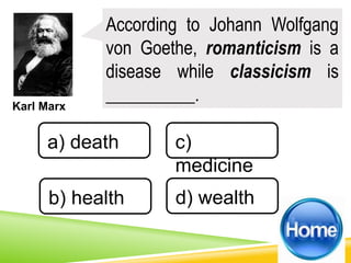 Karl Marx
According to Johann Wolfgang
von Goethe, romanticism is a
disease while classicism is
__________.
a) death
b) health d) wealth
c)
medicine
 