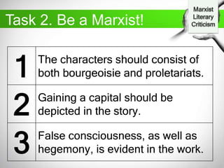 Task 2. Be a Marxist!
1 The characters should consist of
both bourgeoisie and proletariats.
2 Gaining a capital should be
depicted in the story.
3 False consciousness, as well as
hegemony, is evident in the work.
 