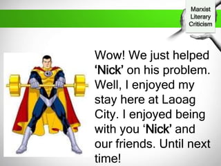 Wow! We just helped
‘Nick’ on his problem.
Well, I enjoyed my
stay here at Laoag
City. I enjoyed being
with you ‘Nick’ and
our friends. Until next
time!
 