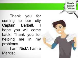 Thank you for
coming to our city
Captain Barbell. I
hope you will come
back. Thank you for
helping me in my
problems.
I am ‘Nick’. I am a
Marxist.
 
