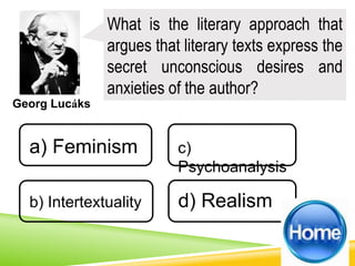 Georg Lucáks
What is the literary approach that
argues that literary texts express the
secret unconscious desires and
anxieties of the author?
a) Feminism
b) Intertextuality d) Realism
c)
Psychoanalysis
 