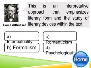 Louis Althusser
This is an interpretative
approach that emphasizes
literary form and the study of
literary devices within the text.
a)
Intertextuality
b) Formalism d)
Psychological
c)
Romanticism
 