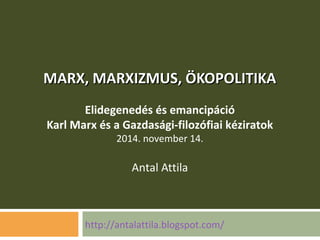 MMAARRXX,, MMAARRXXIIZZMMUUSS,, ÖÖKKOOPPOOLLIITTIIKKAA 
Elidegenedés és emancipáció 
Karl Marx és a Gazdasági-filozófiai kéziratok 
2014. november 14. 
Antal Attila 
http://antalattila.blogspot.com/ 
 