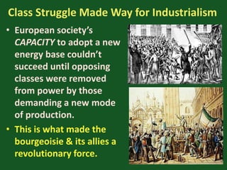 Class Struggle Made Way for Industrialism
• European society’s
CAPACITY to adopt a new
energy base couldn’t
succeed until opposing
classes were removed
from power by those
demanding a new mode
of production.
• This is what made the
bourgeoisie & its allies a
revolutionary force.
 