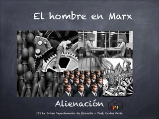 El hombre en Marx
Alienación
IES La Orden Departamento de filosofía - Prof. Carlos Feria
 