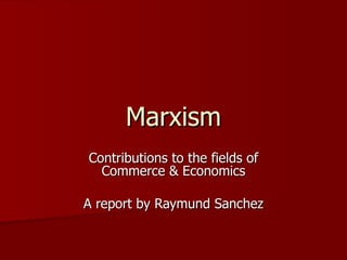Marxism Contributions to the fields of Commerce & Economics A report by Raymund Sanchez 