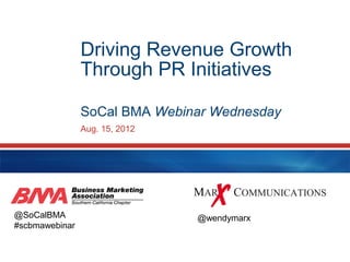 Driving Revenue Growth
                Through PR Initiatives

                SoCal BMA Webinar Wednesday
                Aug. 15, 2012




@SoCalBMA                       @wendymarx
#scbmawebinar
 