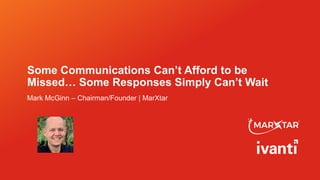 Some Communications Can’t Afford to be
Missed… Some Responses Simply Can’t Wait
Mark McGinn – Chairman/Founder | MarXtar
 