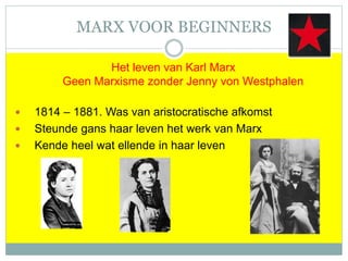 MARX VOOR BEGINNERS
Het leven van Karl Marx
Geen Marxisme zonder Jenny von Westphalen
 1814 – 1881. Was van aristocratische afkomst
 Steunde gans haar leven het werk van Marx
 Kende heel wat ellende in haar leven
 
