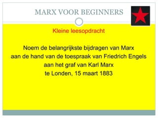 MARX VOOR BEGINNERS
Kleine leesopdracht
Noem de belangrijkste bijdragen van Marx
aan de hand van de toespraak van Friedrich Engels
aan het graf van Karl Marx
te Londen, 15 maart 1883
 