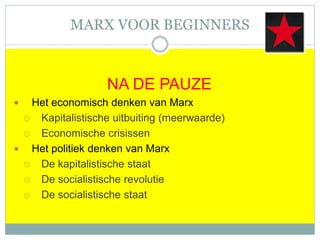 MARX VOOR BEGINNERS
NA DE PAUZE
 Het economisch denken van Marx
 Kapitalistische uitbuiting (meerwaarde)
 Economische crisissen
 Het politiek denken van Marx
 De kapitalistische staat
 De socialistische revolutie
 De socialistische staat
 