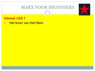 MARX VOOR BEGINNERS
Inhoud: LES 1
 Het leven van Karl Marx
 