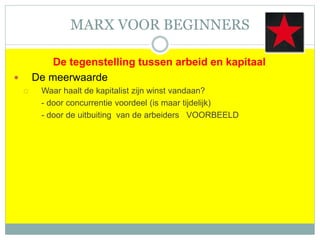 MARX VOOR BEGINNERS
De tegenstelling tussen arbeid en kapitaal
 De meerwaarde
 Waar haalt de kapitalist zijn winst vandaan?
- door concurrentie voordeel (is maar tijdelijk)
- door de uitbuiting van de arbeiders VOORBEELD
 