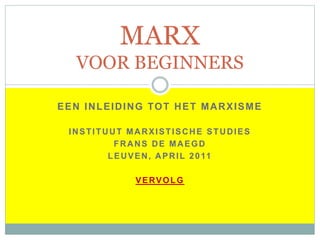 EEN INLEIDING TOT HET MARXISME
INSTITUUT MARXISTISCHE STUDIES
FRANS DE MAEGD
LEUVEN, APRIL 2011
VERVOLG
MARX
VOOR BEGINNERS
 
