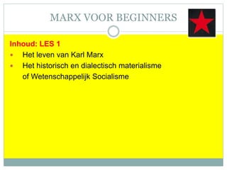 MARX VOOR BEGINNERS
Inhoud: LES 1
 Het leven van Karl Marx
 Het historisch en dialectisch materialisme
of Wetenschappelijk Socialisme
 