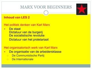 MARX VOOR BEGINNERS
Inhoud van LES 2
Het politiek denken van Karl Marx
 De staat
Dictatuur van de burgerij
De socialistische revolutie
Dictatuur van het proletariaat
Het organisatorisch werk van Karl Marx
 De organisatie van de arbeidersklasse
 De Communistische Partij
 De Internationale
 