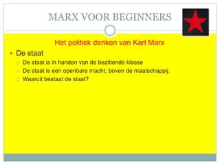 MARX VOOR BEGINNERS
Het politiek denken van Karl Marx
 De staat
 De staat is in handen van de bezittende klasse
 De staat is een openbare macht, boven de maatschappij.
 Waaruit bestaat de staat?
 