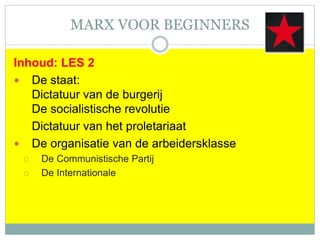 MARX VOOR BEGINNERS
Inhoud: LES 2
 De staat:
Dictatuur van de burgerij
De socialistische revolutie
Dictatuur van het proletariaat
 De organisatie van de arbeidersklasse
 De Communistische Partij
 De Internationale
 