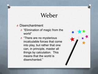WeberDisenchantment“Elimination of magic from the world”“There are no mysterious incalculable forces that come into play, but rather that one can, in principle, master all things by calculation.  This means that the world is disenchanted.”