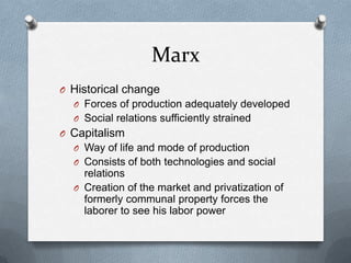 MarxHistorical changeForces of production adequately developedSocial relations sufficiently strainedCapitalismWay of life and mode of productionConsists of both technologies and social relationsCreation of the market and privatization of formerly communal property forces the laborer to see his labor power