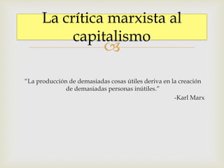 
“La producción de demasiadas cosas útiles deriva en la creación
de demasiadas personas inútiles.”
-Karl Marx
La crítica marxista al
capitalismo
 